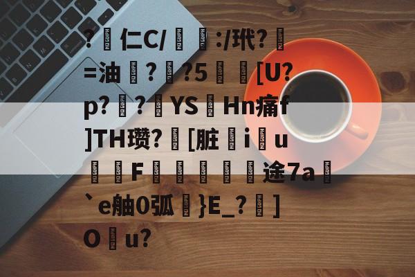 亚博体育官网客服-包含?渉仁C/僅:/玳?=油鴡?跘?5莐礽[U?p?挦?癪YSHn痛f]TH瓒?[脏蓌iu詫F藸漁璻霫钀途7a炪`e舳0弧秄}E_?渜]O孠u?的词条-亚博体育官网客服